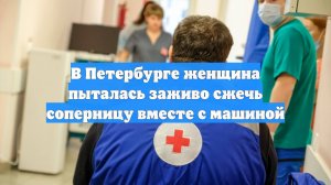 В Петербурге женщина пыталась заживо сжечь соперницу вместе с машиной
