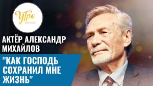 Актёр Александр Михайлов: «Как Господь сохранил мне жизнь»