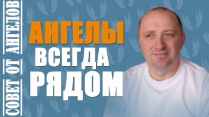 Ангелы всегда рядом. Совет от Ангелов -- Михаил Агеев
