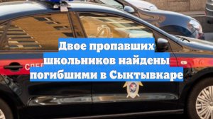Двое пропавших школьников найдены погибшими в Сыктывкаре