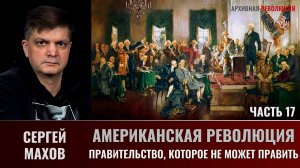 Сергей Махов. Американская Революция. Часть 17. Правительство, которое не может править