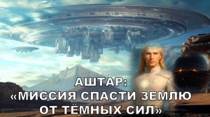 Сенсация! Аштар, Галактическая Федерация Света раскрывает тайны: миссия защитить Землю от Тёмных сил