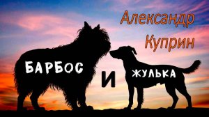 А. Куприн. "Барбос и Жулька". Рассказ.