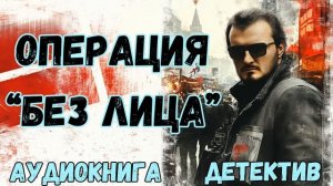 АУДИОКНИГА ДЕТЕКТИВ: ОПЕРАЦИЯ «БЕЗ ЛИЦА» СЛУШАТЬ