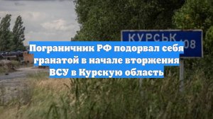 Пограничник РФ подорвал себя гранатой в начале вторжения ВСУ в Курскую область