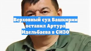 Верховный суд Башкирии оставил Артура Идельбаева в СИЗО