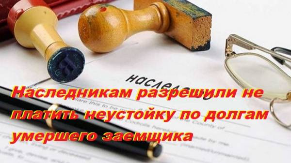 Наследникам разрешили не платить неустойку по долгам умершего заемщика