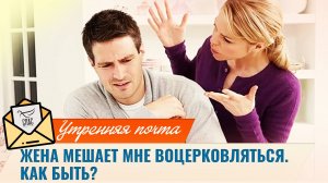Жена мешает мне воцерковляться. Как быть? / Утренняя почта