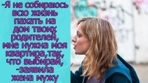 - Я не собираюсь всю жизнь пахать на дом твоих родителей, мне нужна моя квартира, так, что выбирай