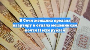 В Сочи женщина продала квартиру и отдала мошенникам почти 11 млн рублей