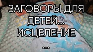 ЗАГОВОРЫ ДЛЯ ДЕТЕЙ...ИСЦЕЛЕНИЕ...