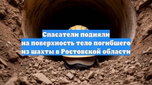 Спасатели подняли на поверхность тело погибшего из шахты в Ростовской области