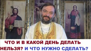Что и в какой день делать нельзя? И что нужно сделать? Священник Валерий Сосковец