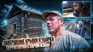 Завершение крыши и уборка территории старой избы. 6 серия