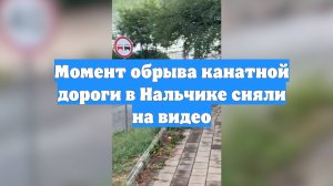 Момент обрыва канатной дороги в Нальчике сняли на видео