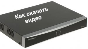 Как скачать видео с видеорегистраторов HiWatch и Hikvision