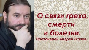 О связи греха, смерти и болезни. Протоиерей Андрей Ткачев.