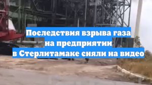 Последствия взрыва газа на предприятии в Стерлитамаке сняли на видео