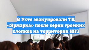 В Ухте эвакуировали ТЦ «Ярмарка» после серии громких хлопков на территории НПЗ
