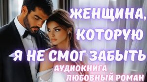 АУДИОКНИГА: ЖЕНЩИНА, КОТОРУЮ Я НЕ СМОГ ЗАБЫТЬ: СЛУШАТЬ ЛЮБОВНЫЙ РОМАН