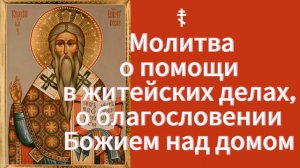 ☦ Молитва о помощи в житейских делах, о благословении Божием над домом Священномученику Власию.