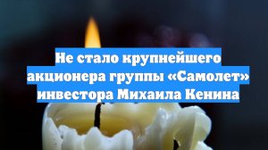 Не стало крупнейшего акционера группы «Самолет» инвестора Михаила Кенина