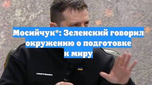 Мосийчук*: Зеленский говорил окружению о подготовке к миру