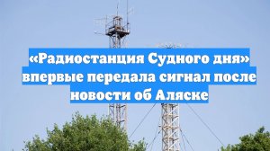«Радиостанция Судного дня» впервые передала сигнал после новости об Аляске