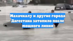 Махачкалу и другие города Дагестана затопило после мощного ливня