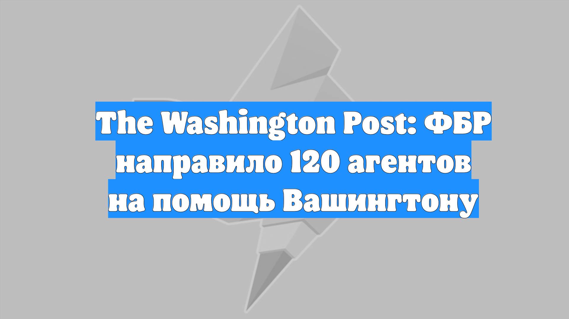 The Washington Post: ФБР направило 120 агентов на помощь Вашингтону