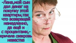 Лена, мой сын дал тебе денег на покупку  квартиры,так что возвращай немедленно,да еще и с процентами