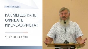 Как мы должны ожидать Иисуса Христа? | Проповедь | Андрей Ветров | 10.08.2025