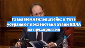 Глава Коми Гольдштейн: в Ухте устраняют последствия атаки БПЛА на предприятии