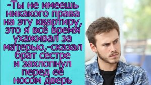 -Ты не имеешь никакого права на эту квартиру, это я все время ухаживал за матерью,сказал брат сестре