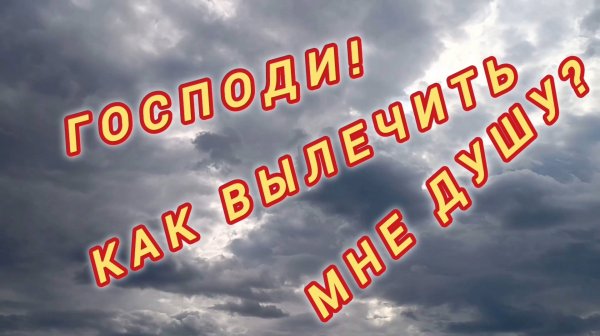 ГОСПОДИ, КАК ВЫЛЕЧИТЬ МНЕ ДУШУ?