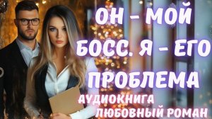 АУДИОКНИГА: ОН - МОЙ БОСС. Я - ЕГО ПРОБЛЕМА: СЛУШАТЬ ЛЮБОВНЫЙ РОМАН