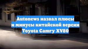 Autonews назвал плюсы и минусы китайской версии Toyota Camry XV80