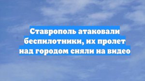Ставрополь атаковали беспилотники, их пролет над городом сняли на видео