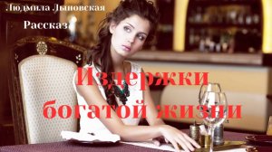 Людмила Лыновская аудио рассказ "Издержки богатой жизни"