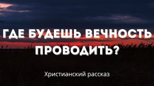 Где будешь вечность проводить? | Христианский рассказ