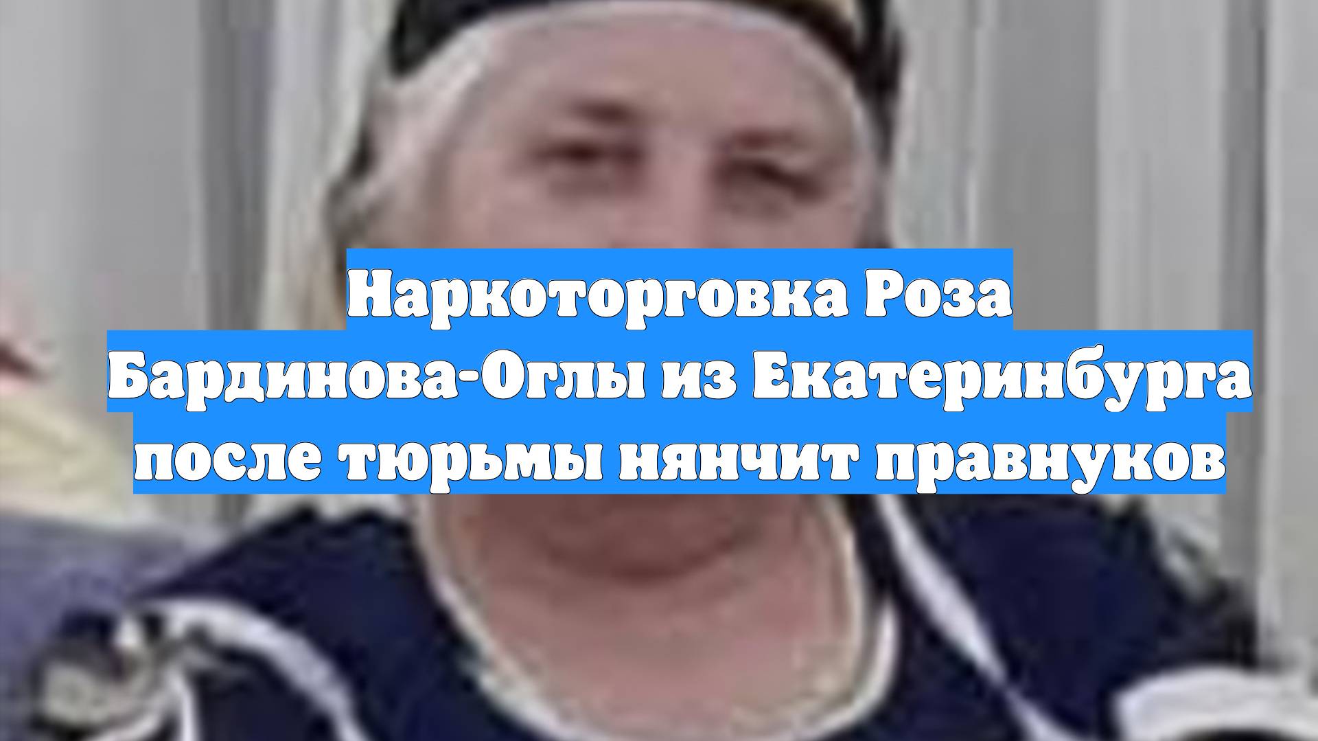 Наркоторговка Роза Бардинова-Оглы из Екатеринбурга после тюрьмы нянчит правнуков смотреть онлайн