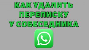 Как удалить переписку у собеседника в Ватсапе