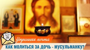 Как молиться за дочь - мусульманку? / Утренняя почта