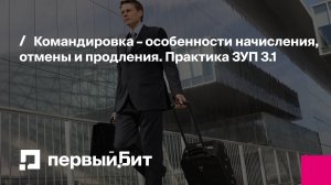 Командировка – особенности начисления, отмены и продления. Практика ЗУП 3.1 | Первый Бит
