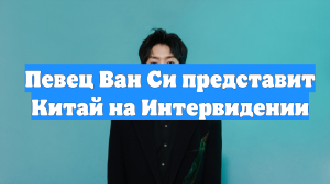 Певец Ван Си представит Китай на Интервидении