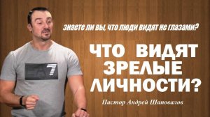 Знаете ли вы, что люди видят не глазами. Что видят зрелые личности? Пастор Андрей Шаповалов.