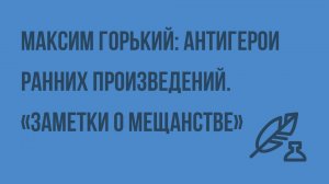 Максим Горький: антигерои ранних произведений. «Заметки о мещанстве». Видеоурок по литературе 11