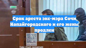 Срок ареста экс-мэра Сочи Копайгородского и его жены продлен