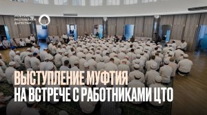 ВЫСТУПЛЕНИЕ МУФТИЯ НА ВСТРЕЧЕ С РАБОТНИКАМИ ЦТО