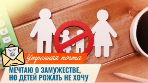 Мечтаю о замужестве, но детей рожать не хочу. / Утренняя почта